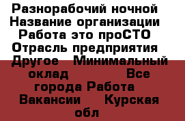 Разнорабочий ночной › Название организации ­ Работа-это проСТО › Отрасль предприятия ­ Другое › Минимальный оклад ­ 19 305 - Все города Работа » Вакансии   . Курская обл.